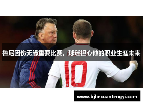 鲁尼因伤无缘重要比赛，球迷担心他的职业生涯未来