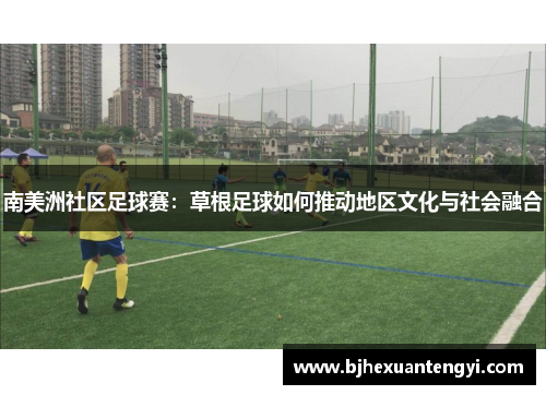 南美洲社区足球赛：草根足球如何推动地区文化与社会融合